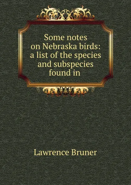 Обложка книги Some notes on Nebraska birds: a list of the species and subspecies found in ., Lawrence Bruner