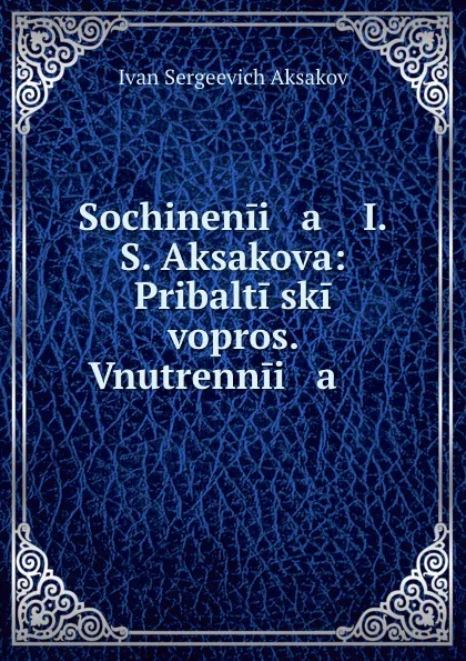 Обложка книги Sochinenii   a    I.S. Aksakova: Pribaltiiskii vopros. Vnutrennii   a    ., Ivan Sergeevich Aksakov