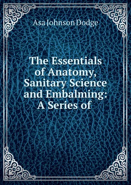 Обложка книги The Essentials of Anatomy, Sanitary Science and Embalming: A Series of ., Asa Johnson Dodge