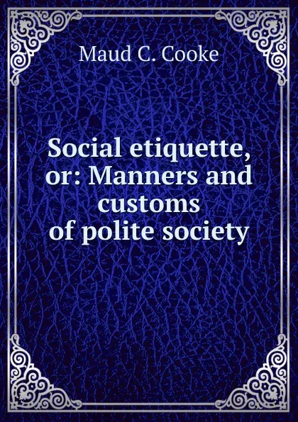 Обложка книги Social etiquette, or: Manners and customs of polite society, Maud C. Cooke