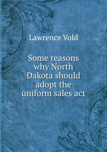 Обложка книги Some reasons why North Dakota should adopt the uniform sales act, Lawrence Vold