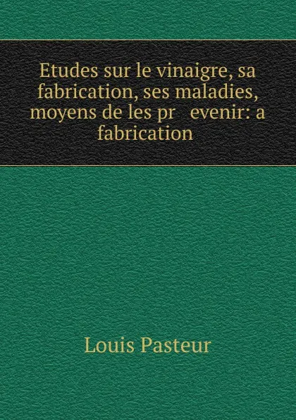 Обложка книги Etudes sur le vinaigre, sa fabrication, ses maladies, moyens de les pr   evenir: a fabrication ., Louis Pasteur