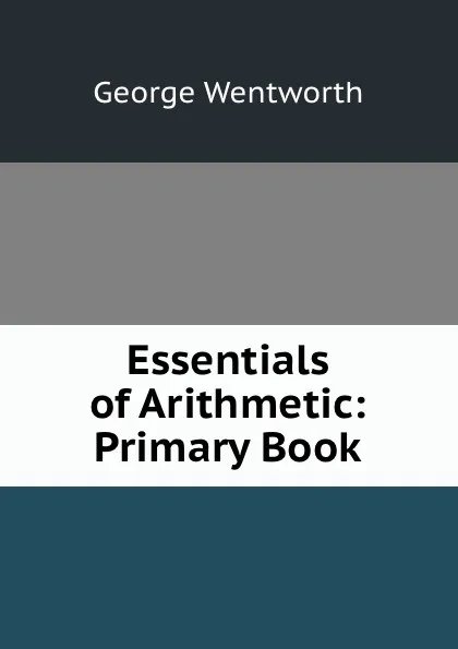Обложка книги Essentials of Arithmetic: Primary Book, George Wentworth