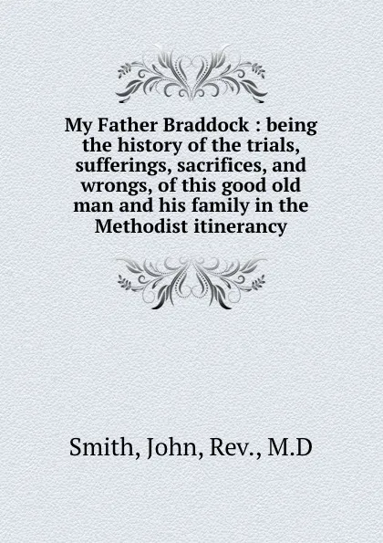 Обложка книги My Father Braddock : being the history of the trials, sufferings, sacrifices, and wrongs, of this good old man and his family in the Methodist itinerancy, John Smith