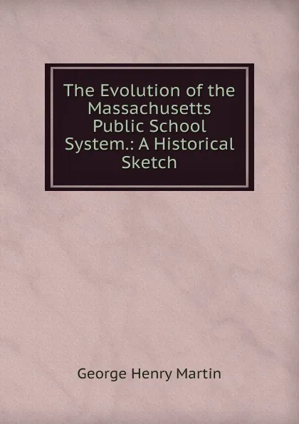 Обложка книги The Evolution of the Massachusetts Public School System.: A Historical Sketch, George Henry Martin