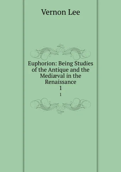 Обложка книги Euphorion: Being Studies of the Antique and the Mediaeval in the Renaissance. 1, Vernon Lee