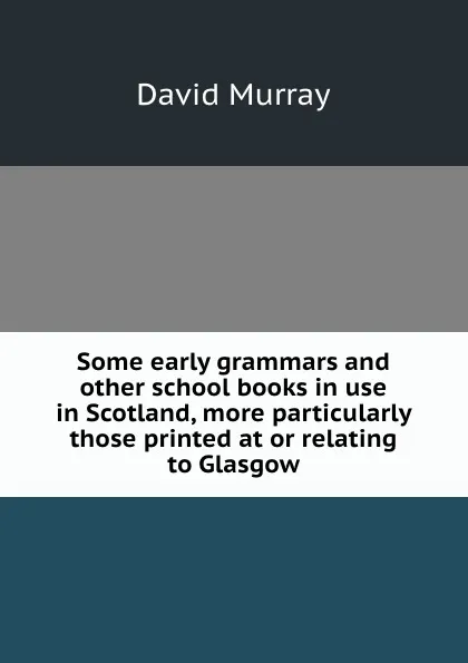 Обложка книги Some early grammars and other school books in use in Scotland, more particularly those printed at or relating to Glasgow, David Murray