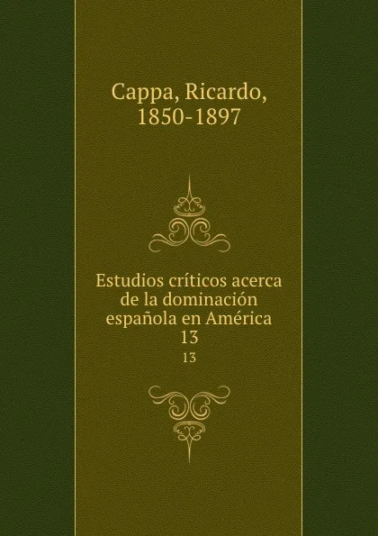 Обложка книги Estudios criticos acerca de la dominacion espanola en America. 13, Ricardo Cappa