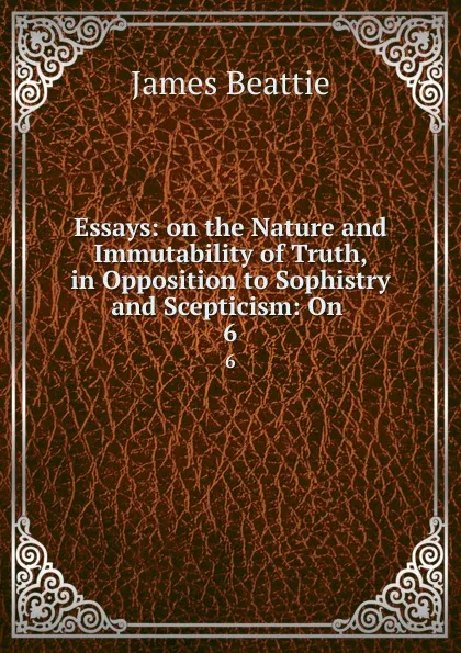 Обложка книги Essays: on the Nature and Immutability of Truth, in Opposition to Sophistry and Scepticism: On . 6, James Beattie