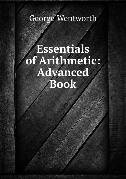 Обложка книги Essentials of Arithmetic: Advanced Book, George Wentworth