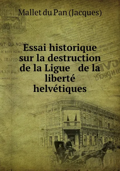 Обложка книги Essai historique sur la destruction de la Ligue . de la liberte helvetiques, Mallet du Pan Jacques