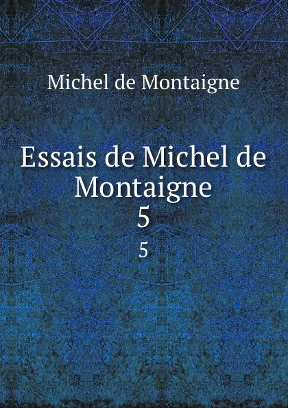 Обложка книги Essais de Michel de Montaigne. 5, Montaigne Michel de