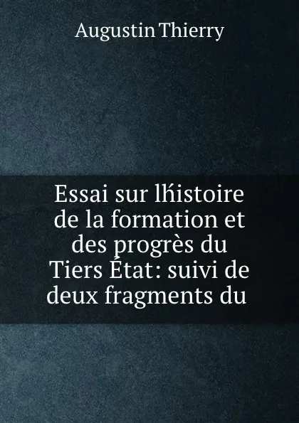 Обложка книги Essai sur lhistoire de la formation et des progres du Tiers Etat: suivi de deux fragments du ., Augustin Thierry