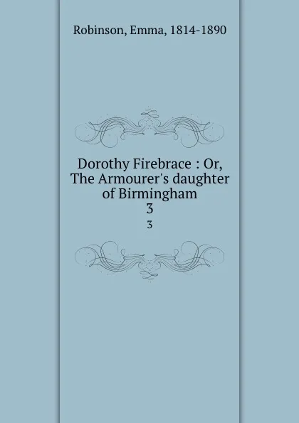 Обложка книги Dorothy Firebrace : Or, The Armourer.s daughter of Birmingham. 3, Emma Robinson