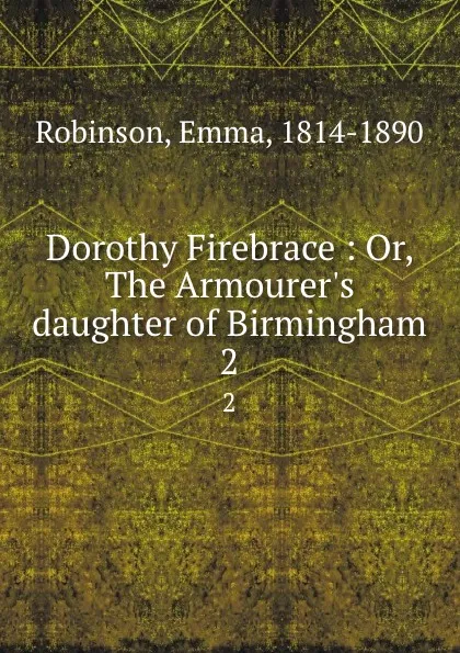 Обложка книги Dorothy Firebrace : Or, The Armourer.s daughter of Birmingham. 2, Emma Robinson