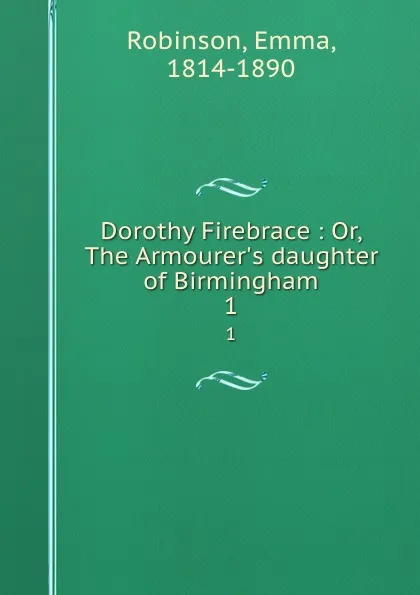 Обложка книги Dorothy Firebrace : Or, The Armourer.s daughter of Birmingham. 1, Emma Robinson