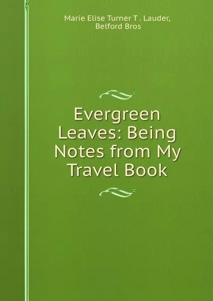 Обложка книги Evergreen Leaves: Being Notes from My Travel Book, Marie Elise Turner T. Lauder