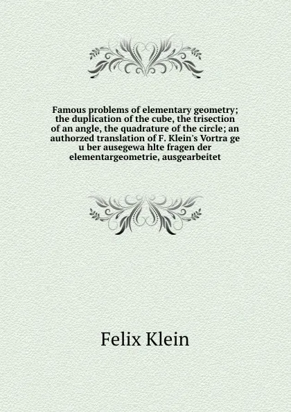 Обложка книги Famous problems of elementary geometry; the duplication of the cube, the trisection of an angle, the quadrature of the circle; an authorzed translation of F. Klein.s Vortrage uber ausegewahlte fragen der elementargeometrie, ausgearbeitet, Felix Klein