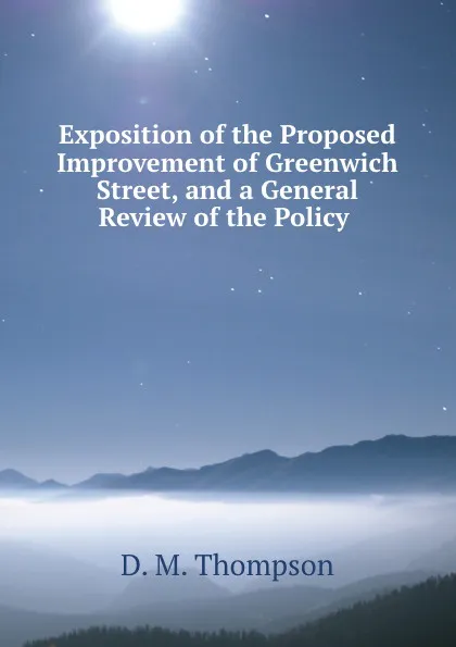 Обложка книги Exposition of the Proposed Improvement of Greenwich Street, and a General Review of the Policy ., D.M. Thompson