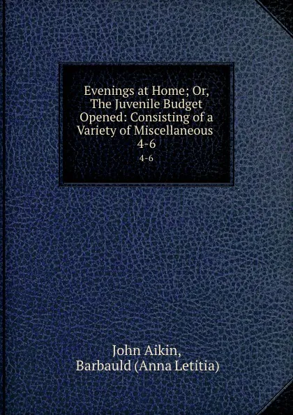 Обложка книги Evenings at Home; Or, The Juvenile Budget Opened: Consisting of a Variety of Miscellaneous . 4-6, John Aikin