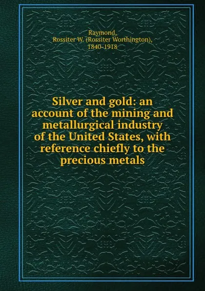 Обложка книги Silver and gold: an account of the mining and metallurgical industry of the United States, with reference chiefly to the precious metals, Rossiter Worthington Raymond