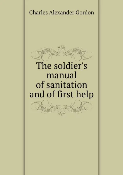 Обложка книги The soldier.s manual of sanitation and of first help, Charles Alexander Gordon