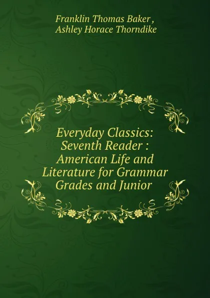 Обложка книги Everyday Classics: Seventh Reader : American Life and Literature for Grammar Grades and Junior ., Franklin Thomas Baker