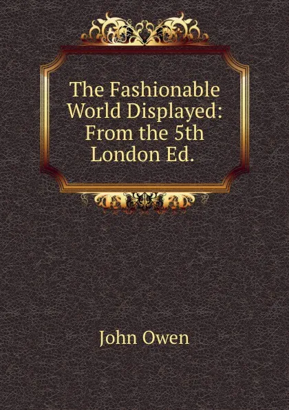 Обложка книги The Fashionable World Displayed: From the 5th London Ed. ., John Owen