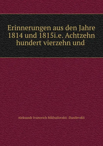 Обложка книги Erinnerungen aus den Jahre 1814 und 1815i.e. Achtzehn hundert vierzehn und ., Aleksandr Ivanovich Mikhailovskii-Danilevskii