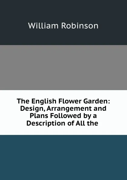 Обложка книги The English Flower Garden: Design, Arrangement and Plans Followed by a Description of All the ., W. Robinson