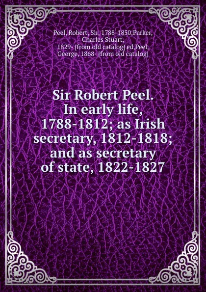 Обложка книги Sir Robert Peel. In early life, 1788-1812; as Irish secretary, 1812-1818; and as secretary of state, 1822-1827, Robert Peel