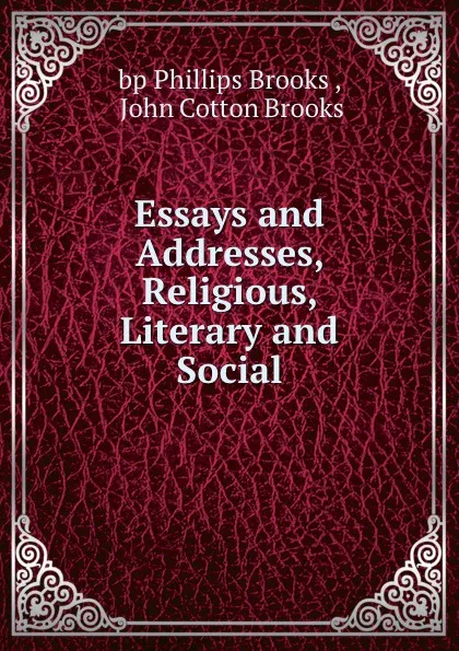 Обложка книги Essays and Addresses, Religious, Literary and Social, Phillips Brooks