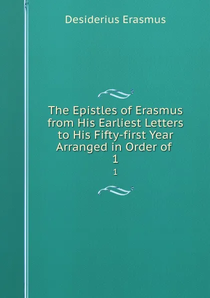 Обложка книги The Epistles of Erasmus from His Earliest Letters to His Fifty-first Year Arranged in Order of . 1, Erasmus Desiderius