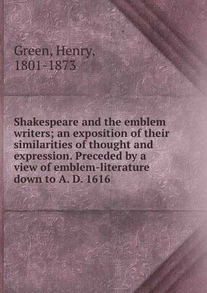 Обложка книги Shakespeare and the emblem writers; an exposition of their similarities of thought and expression. Preceded by a view of emblem-literature down to A. D. 1616, Henry Green