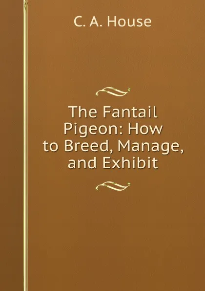 Обложка книги The Fantail Pigeon: How to Breed, Manage, and Exhibit, C.A. House