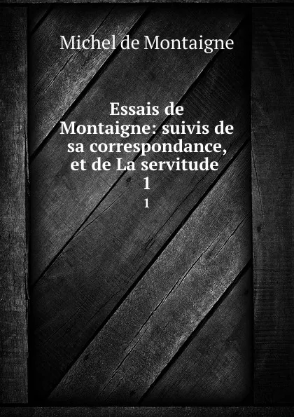 Обложка книги Essais de Montaigne: suivis de sa correspondance, et de La servitude . 1, Montaigne Michel de