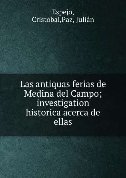 Обложка книги Las antiquas ferias de Medina del Campo; investigation historica acerca de ellas, Cristobal Espejo