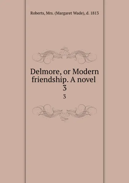 Обложка книги Delmore, or Modern friendship. A novel . 3, Margaret Wade Roberts