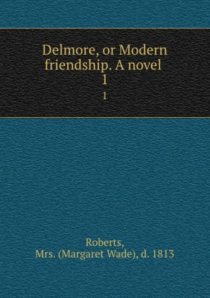 Обложка книги Delmore, or Modern friendship. A novel . 1, Margaret Wade Roberts