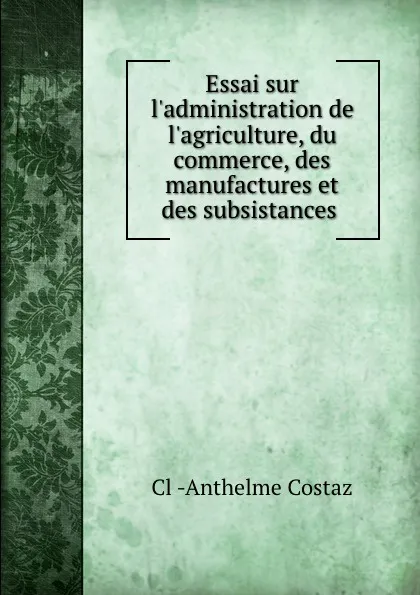 Обложка книги Essai sur l.administration de l.agriculture, du commerce, des manufactures et des subsistances ., Cl-Anthelme Costaz