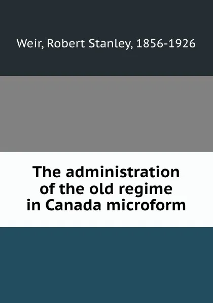 Обложка книги The administration of the old regime in Canada microform, Robert Stanley Weir