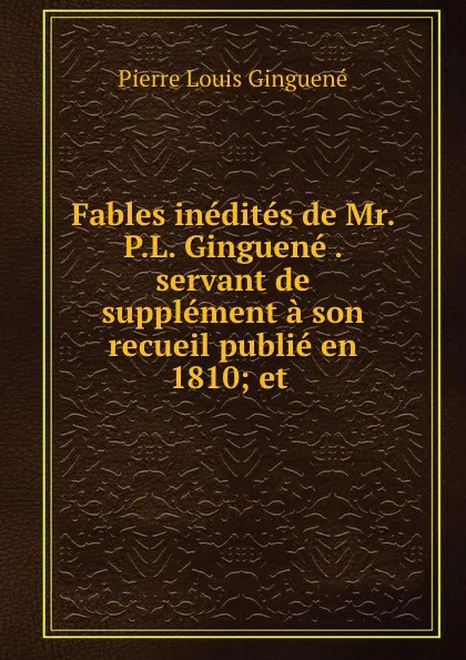 Обложка книги Fables inedites de Mr. P.L. Ginguene . servant de supplement a son recueil publie en 1810; et ., Pierre Louis Ginguené