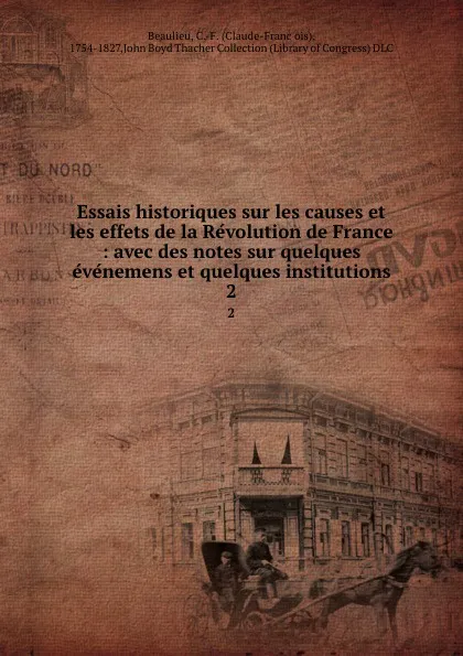 Обложка книги Essais historiques sur les causes et les effets de la Revolution de France : avec des notes sur quelques evenemens et quelques institutions. 2, Claude-François Beaulieu