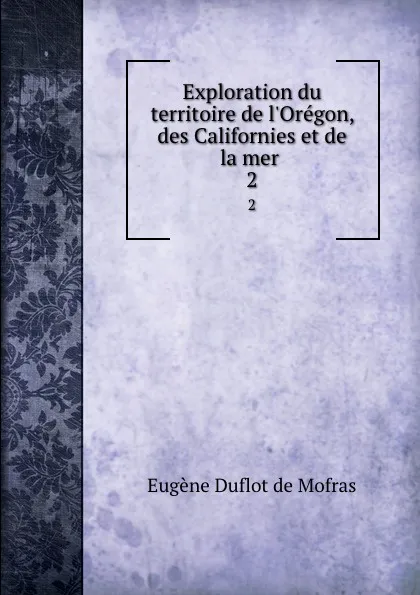 Обложка книги Exploration du territoire de l.Oregon, des Californies et de la mer . 2, Eugène Duflot de Mofras