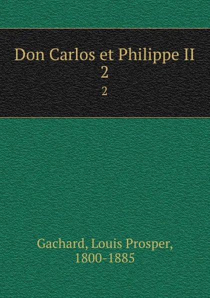 Обложка книги Don Carlos et Philippe II. 2, Louis Prosper Gachard