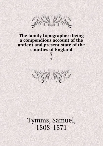 Обложка книги The family topographer: being a compendious account of the antient and present state of the counties of England. 7, Samuel Tymms