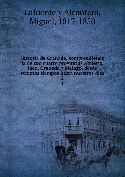 Обложка книги Historia de Granada, comprendiendo la de suo cuatro provincias Almeria, Jaen, Granada y Malago, desde remotos tiempos hasta nuestros dias. 2, Miguel Lafuente y Alcantara