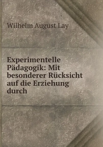 Обложка книги Experimentelle Padagogik: Mit besonderer Rucksicht auf die Erziehung durch ., Wilhelm August Lay