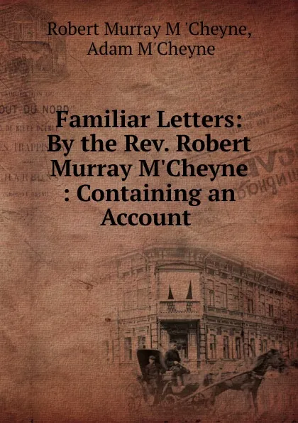 Обложка книги Familiar Letters: By the Rev. Robert Murray M.Cheyne : Containing an Account ., Robert Murray M'Cheyne