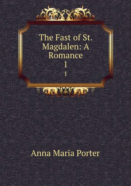 Обложка книги The Fast of St. Magdalen: A Romance. 1, Anna Maria Porter